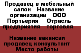 Продавец в мебельный салон › Название организации ­ ООО “Портьерия“ › Отрасль предприятия ­ торговля › Название вакансии ­ продавец-консультант › Место работы ­ Краснодар, Тургеневское шоссе, 22, (МЦ “5 Звёзд“) › Возраст от ­ 25 › Возраст до ­ 40 - Краснодарский край Работа » Вакансии   